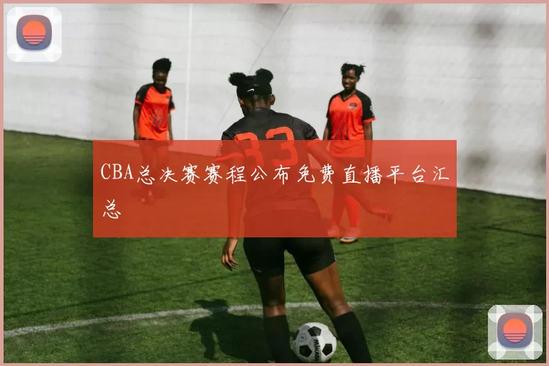 CBA总决赛赛程公布免费直播平台汇总