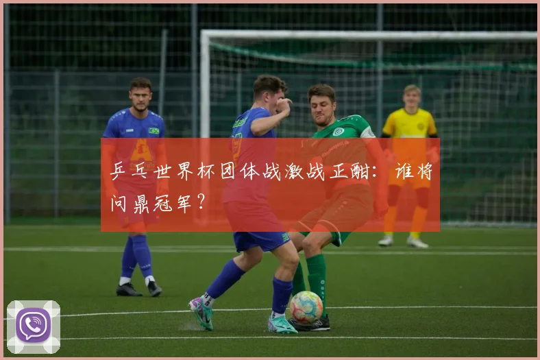 乒乓世界杯团体战激战正酣:谁将问鼎冠军?